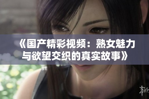 《国产精彩视频：熟女魅力与欲望交织的真实故事》