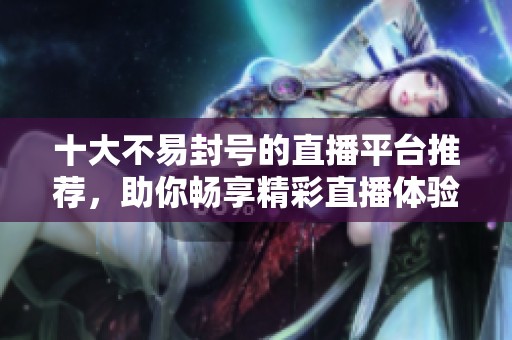 十大不易封号的直播平台推荐，助你畅享精彩直播体验