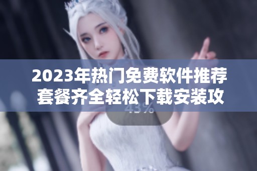 2023年热门免费软件推荐 套餐齐全轻松下载安装攻略