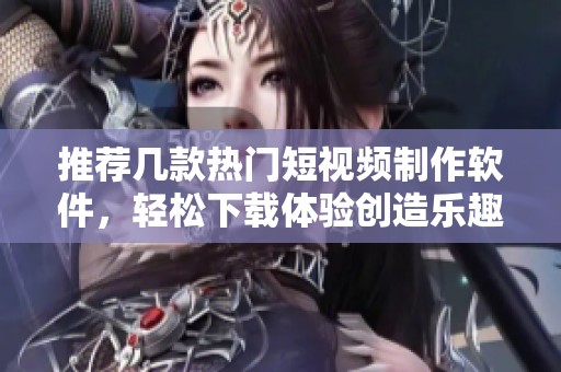推荐几款热门短视频制作软件，轻松下载体验创造乐趣