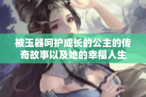 被玉器呵护成长的公主的传奇故事以及她的幸福人生