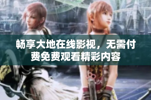 畅享大地在线影视，无需付费免费观看精彩内容