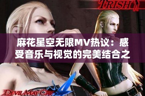 麻花星空无限MV热议：感受音乐与视觉的完美结合之旅