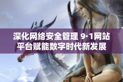 深化网络安全管理 9·1网站平台赋能数字时代新发展