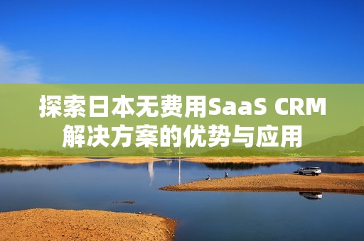 探索日本无费用SaaS CRM解决方案的优势与应用