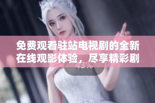 免费观看驻站电视剧的全新在线观影体验，尽享精彩剧集魅力