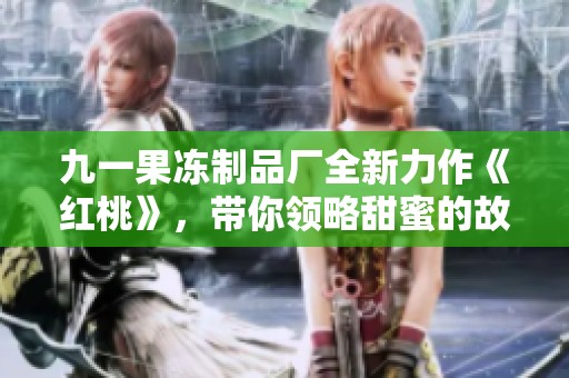 九一果冻制品厂全新力作《红桃》，带你领略甜蜜的故事之旅