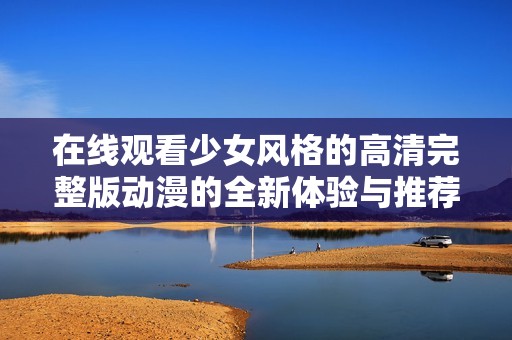 在线观看少女风格的高清完整版动漫的全新体验与推荐