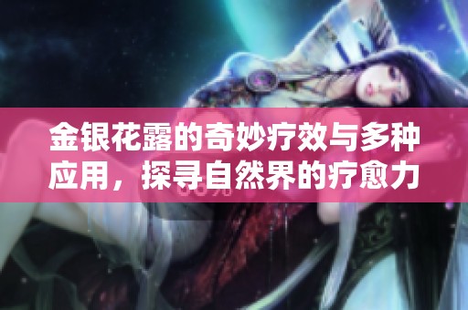 金银花露的奇妙疗效与多种应用，探寻自然界的疗愈力量