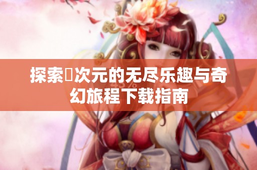 探索囧次元的无尽乐趣与奇幻旅程下载指南