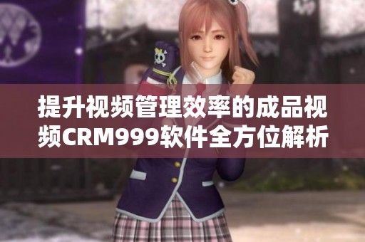 提升视频管理效率的成品视频CRM999软件全方位解析