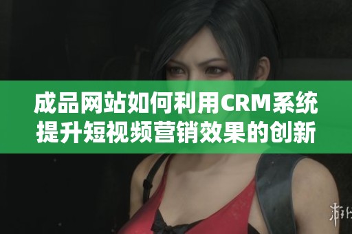 成品网站如何利用CRM系统提升短视频营销效果的创新策略