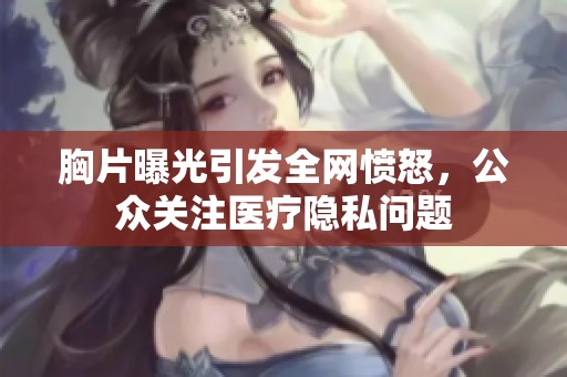 胸片曝光引发全网愤怒，公众关注医疗隐私问题