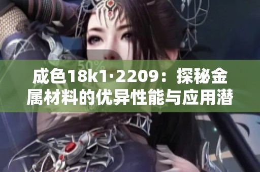 成色18k1·2209：探秘金属材料的优异性能与应用潜力