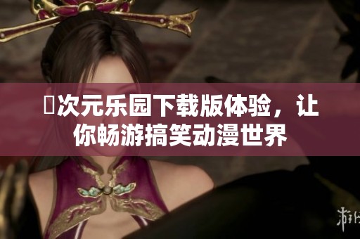 囧次元乐园下载版体验，让你畅游搞笑动漫世界