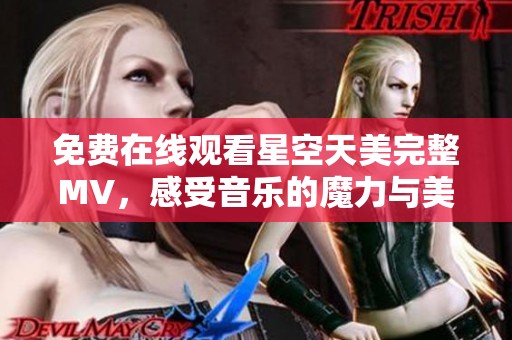 免费在线观看星空天美完整MV，感受音乐的魔力与美妙