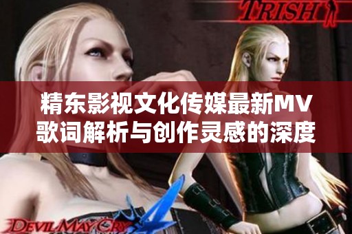 精东影视文化传媒最新MV歌词解析与创作灵感的深度剖析