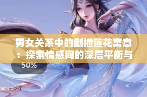 男女关系中的倒插莲花寓意：探索情感间的深层平衡与和谐