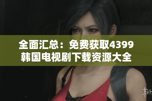 全面汇总：免费获取4399韩国电视剧下载资源大全