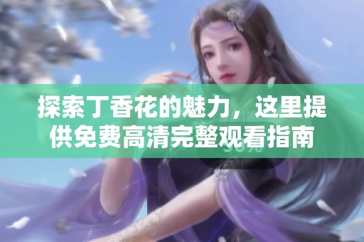 探索丁香花的魅力，这里提供免费高清完整观看指南