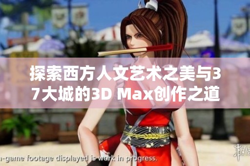 探索西方人文艺术之美与37大城的3D Max创作之道
