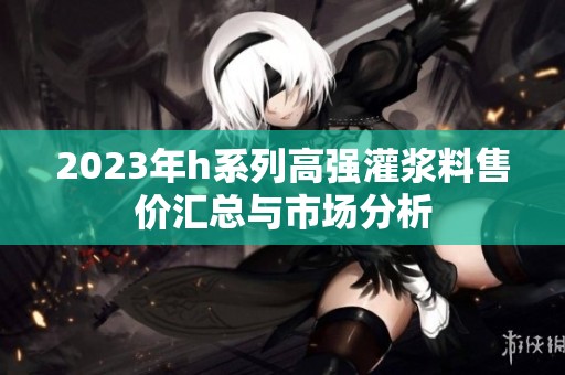 2023年h系列高强灌浆料售价汇总与市场分析
