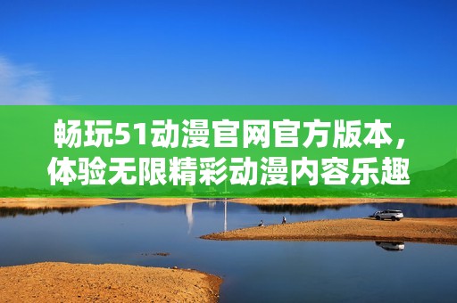 畅玩51动漫官网官方版本，体验无限精彩动漫内容乐趣