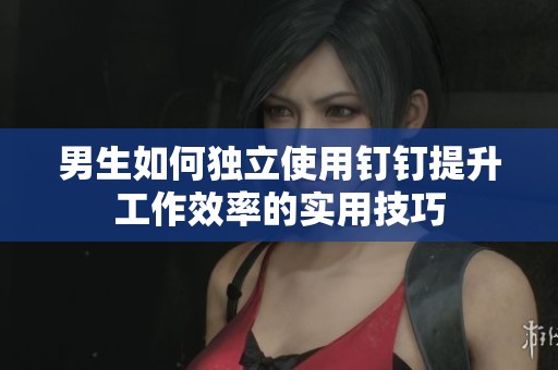 男生如何独立使用钉钉提升工作效率的实用技巧