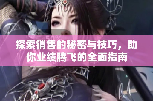 探索销售的秘密与技巧，助你业绩腾飞的全面指南
