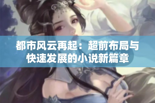 都市风云再起：超前布局与快速发展的小说新篇章