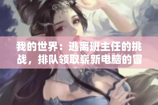 我的世界：逃离班主任的挑战，排队领取崭新电脑的冒险之旅