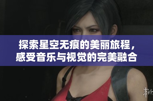 探索星空无痕的美丽旅程，感受音乐与视觉的完美融合