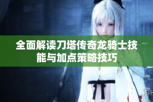 全面解读刀塔传奇龙骑士技能与加点策略技巧