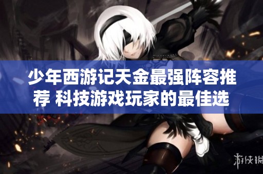 少年西游记天金最强阵容推荐 科技游戏玩家的最佳选择与攻略