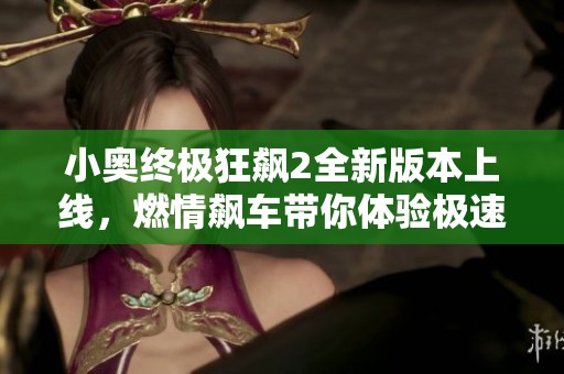 小奥终极狂飙2全新版本上线，燃情飙车带你体验极速快感!