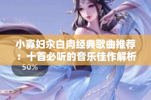 小寡妇汆白肉经典歌曲推荐：十首必听的音乐佳作解析