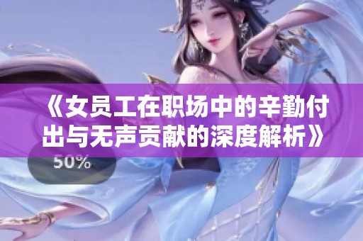 《女员工在职场中的辛勤付出与无声贡献的深度解析》