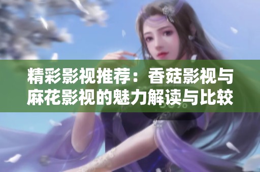 精彩影视推荐：香菇影视与麻花影视的魅力解读与比较