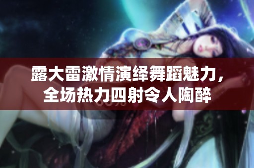 露大雷激情演绎舞蹈魅力，全场热力四射令人陶醉