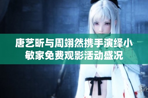 唐艺昕与周翊然携手演绎小敏家免费观影活动盛况