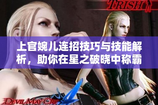 上官婉儿连招技巧与技能解析，助你在星之破晓中称霸战场