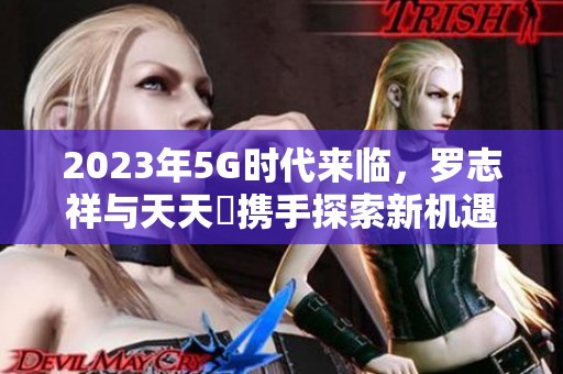 2023年5G时代来临，罗志祥与天天奭携手探索新机遇