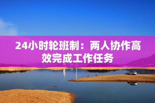 24小时轮班制：两人协作高效完成工作任务