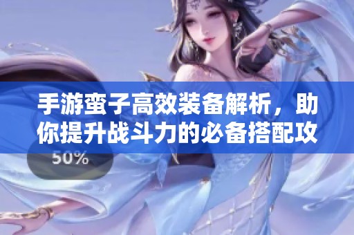 手游蛮子高效装备解析，助你提升战斗力的必备搭配攻略
