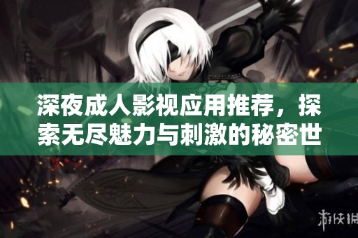 深夜成人影视应用推荐，探索无尽魅力与刺激的秘密世界