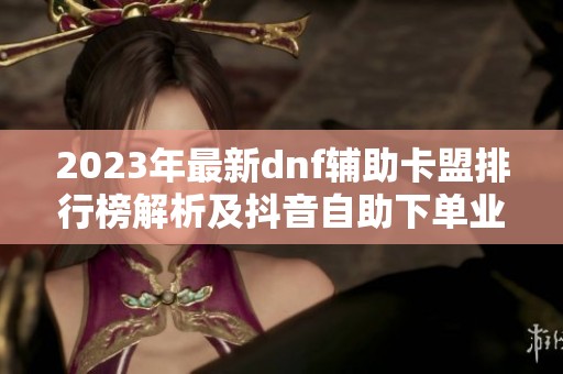 2023年最新dnf辅助卡盟排行榜解析及抖音自助下单业务可信度评测