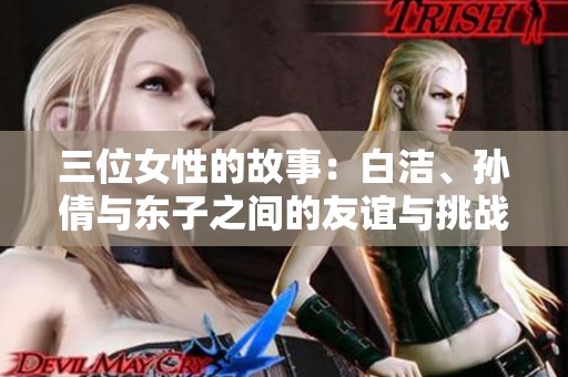 三位女性的故事：白洁、孙倩与东子之间的友谊与挑战