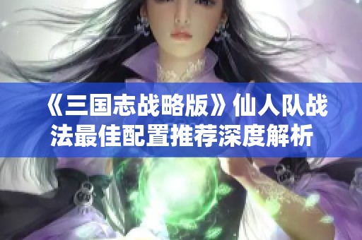 《三国志战略版》仙人队战法最佳配置推荐深度解析