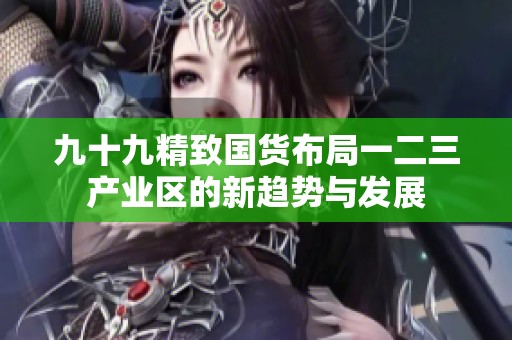 九十九精致国货布局一二三产业区的新趋势与发展