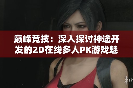 巅峰竞技：深入探讨神途开发的2D在线多人PK游戏魅力与特色